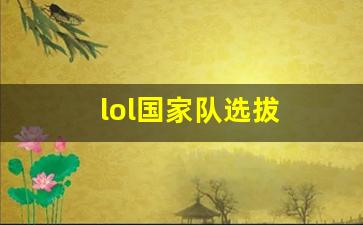 lpl国家队-lol国家队选拔