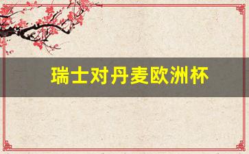 瑞士对丹麦欧洲杯-欧洲杯瑞士vs丹麦