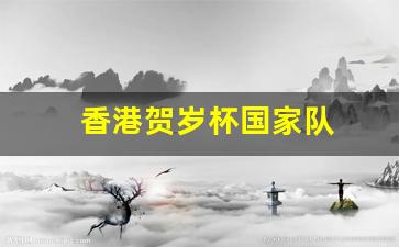 香港贺岁杯国家队-香港贺岁杯足球赛2021
