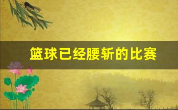篮球已经腰斩的比赛叫什么-篮球已经腰斩的比赛